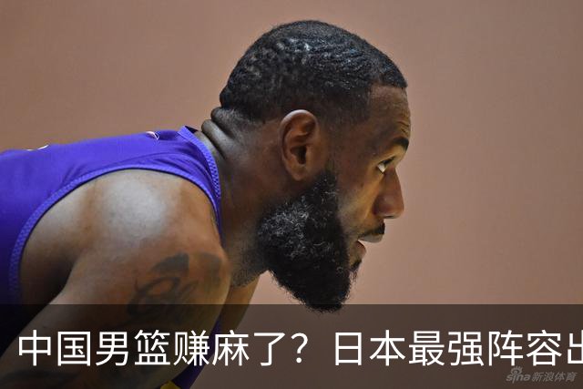 中国男篮赚麻了？日本最强阵容出战世预赛：郭士强或坐收渔翁之利？
