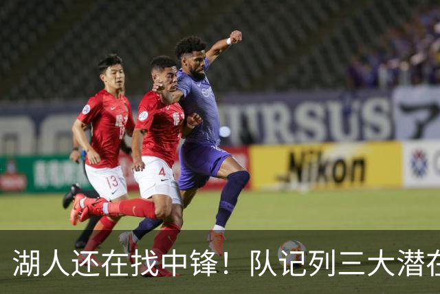 湖人还在找中锋！队记列三大潜在目标：雄鹿内线非常适配东契奇