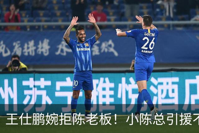 王仕鹏婉拒陈老板！小陈总引援不力，外援本土一个没签，宏远新赛季躺平？